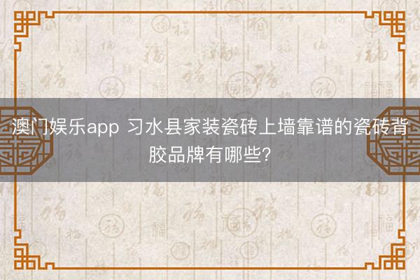 澳门娱乐app 习水县家装瓷砖上墙靠谱的瓷砖背胶品牌有哪些？