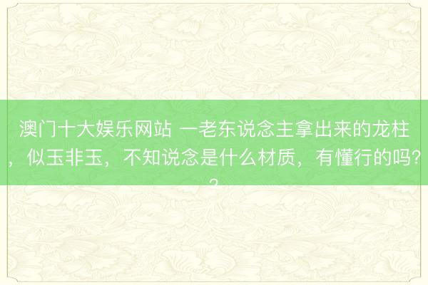 澳门十大娱乐网站 一老东说念主拿出来的龙柱，似玉非玉，不知说念是什么材质，有懂行的吗？