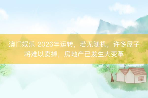 澳门娱乐 2026年运转,若无随机,许多屋子将难以卖掉,房地产已发生大变革