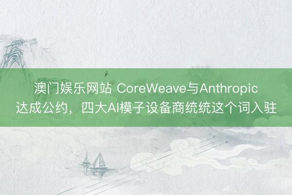 澳门娱乐网站 CoreWeave与Anthropic达成公约，四大AI模子设备商统统这个词入驻