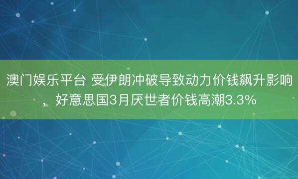 澳门娱乐平台 受伊朗冲破导致动力价钱飙升影响,好意思国3月厌世者价钱高潮3.3%