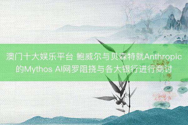澳门十大娱乐平台 鲍威尔与贝森特就Anthropic的Mythos AI网罗阻挠与各大银行进行商讨