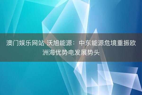 澳门娱乐网站 沃旭能源：中东能源危境重振欧洲海优势电发展势头