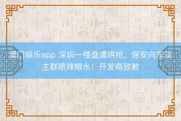 澳门娱乐app 深圳一楼盘遭哄抢，保安向东谈主群喷辣椒水！开发商致歉