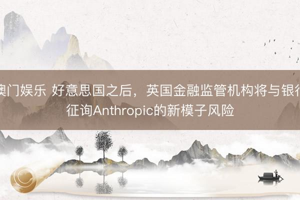 澳门娱乐 好意思国之后，英国金融监管机构将与银行征询Anthropic的新模子风险