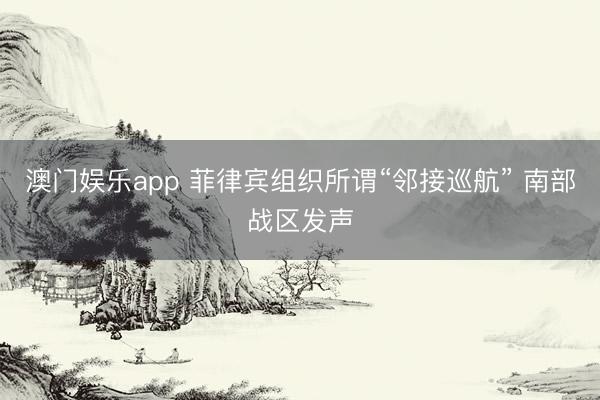 澳门娱乐app 菲律宾组织所谓“邻接巡航” 南部战区发声