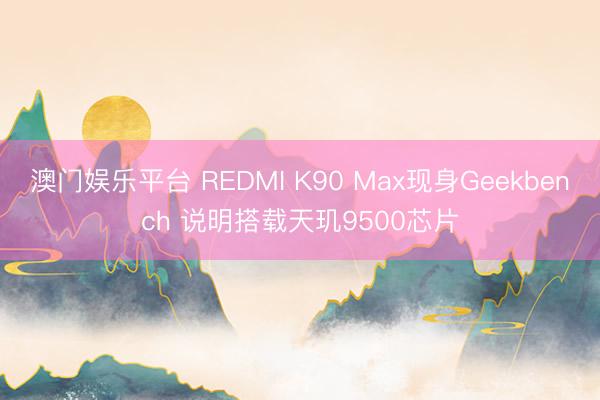 澳门娱乐平台 REDMI K90 Max现身Geekbench 说明搭载天玑9500芯片