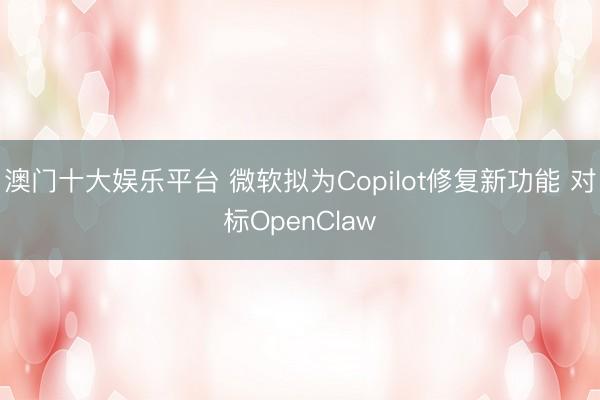 澳门十大娱乐平台 微软拟为Copilot修复新功能 对标OpenClaw