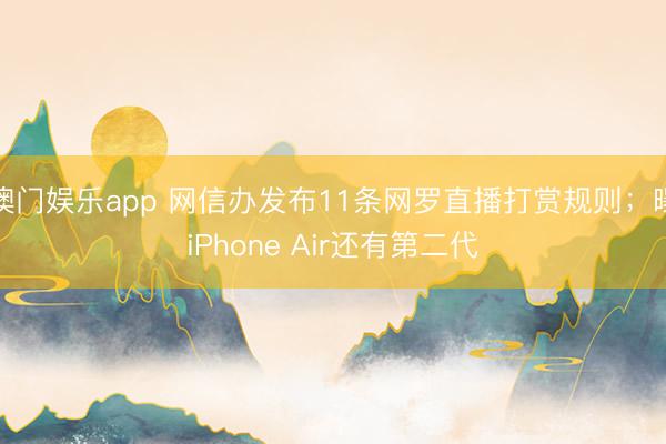 澳门娱乐app 网信办发布11条网罗直播打赏规则;曝iPhone Air还有第二代