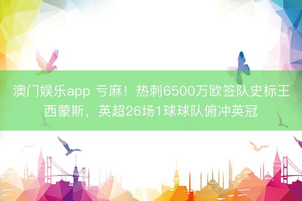 澳门娱乐app 亏麻！热刺6500万欧签队史标王西蒙斯，英超26场1球球队俯冲英冠