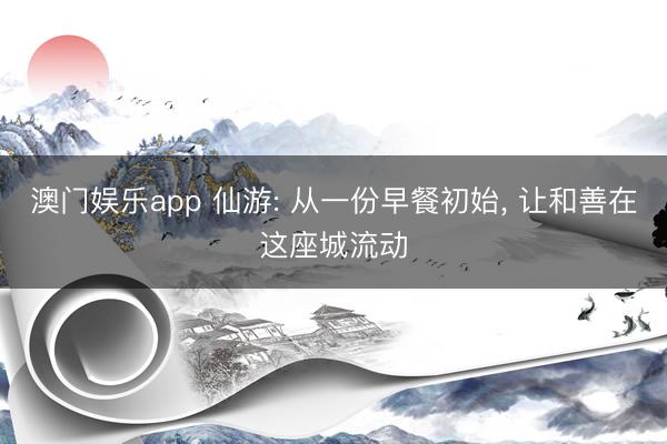 澳门娱乐app 仙游: 从一份早餐初始, 让和善在这座城流动
