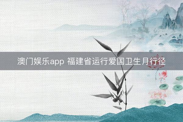 澳门娱乐app 福建省运行爱国卫生月行径