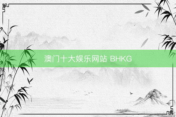 澳门十大娱乐网站 BHKG