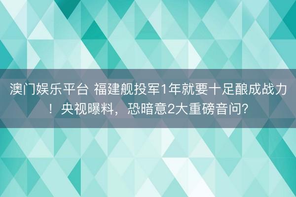 澳门娱乐平台 福建舰投军1年就要十足酿成战力！央视曝料，恐暗意2大重磅音问？