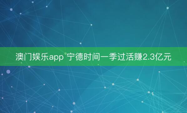 澳门娱乐app 宁德时间一季过活赚2.3亿元