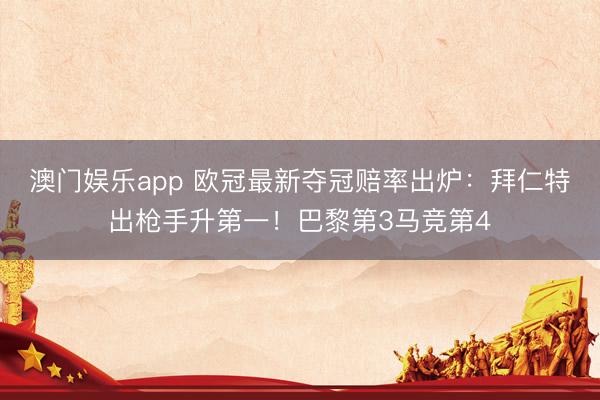 澳门娱乐app 欧冠最新夺冠赔率出炉：拜仁特出枪手升第一！巴黎第3马竞第4