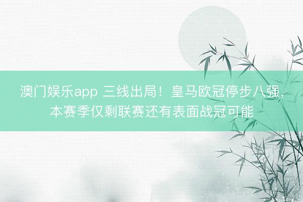 澳门娱乐app 三线出局！皇马欧冠停步八强，本赛季仅剩联赛还有表面战冠可能