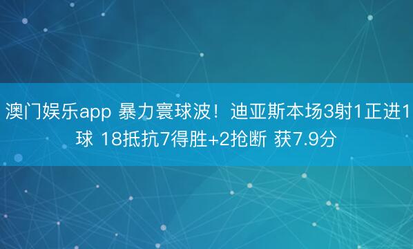 澳门娱乐app 暴力寰球波！迪亚斯本场3射1正进1球 18抵抗7得胜+2抢断 获7.9分