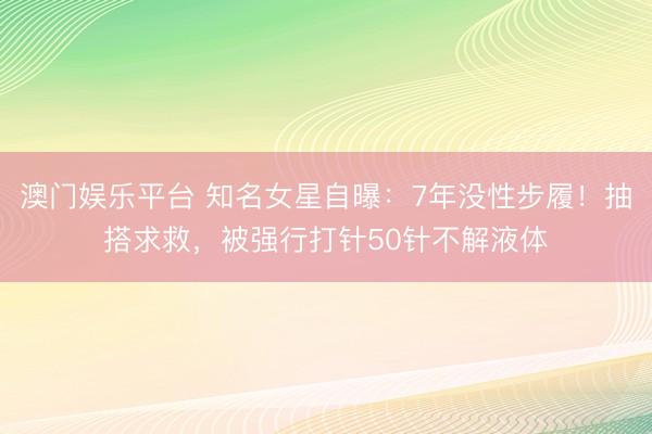 澳门娱乐平台 知名女星自曝：7年没性步履！抽搭求救，被强行打针50针不解液体