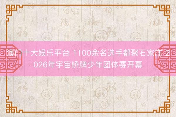 澳门十大娱乐平台 1100余名选手都聚石家庄 2026年宇宙桥牌少年团体赛开幕