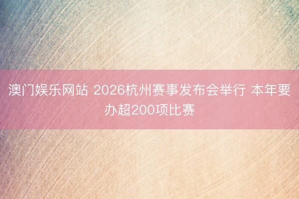 澳门娱乐网站 2026杭州赛事发布会举行 本年要办超200项比赛