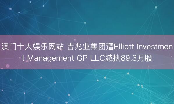 澳门十大娱乐网站 吉兆业集团遭Elliott Investment Management GP LLC减执89.3万股