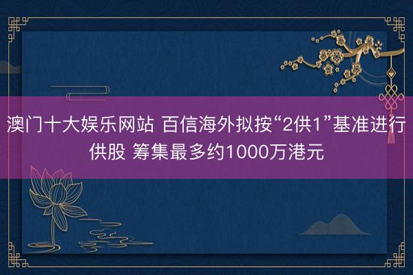澳门十大娱乐网站 百信海外拟按“2供1”基准进行供股 筹集最多约1000万港元