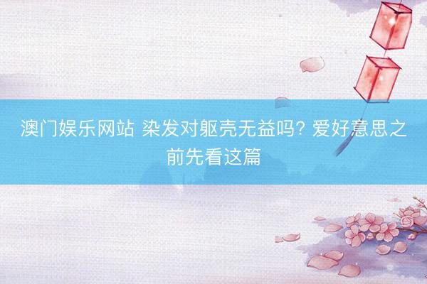 澳门娱乐网站 染发对躯壳无益吗? 爱好意思之前先看这篇