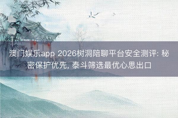 澳门娱乐app 2026树洞陪聊平台安全测评: 秘密保护优先， 泰斗筛选最优心思出口