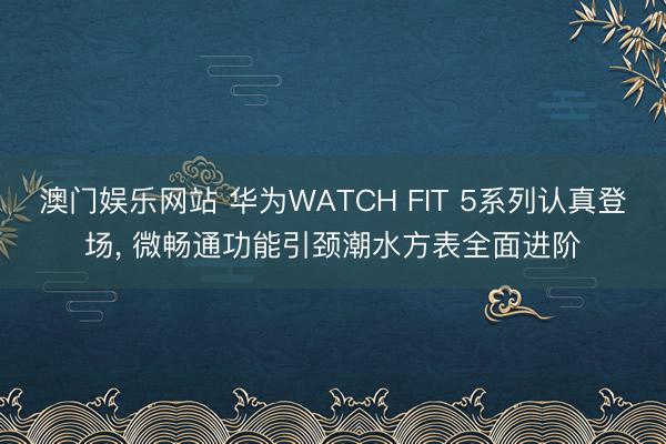 澳门娱乐网站 华为WATCH FIT 5系列认真登场， 微畅通功能引颈潮水方表全面进阶