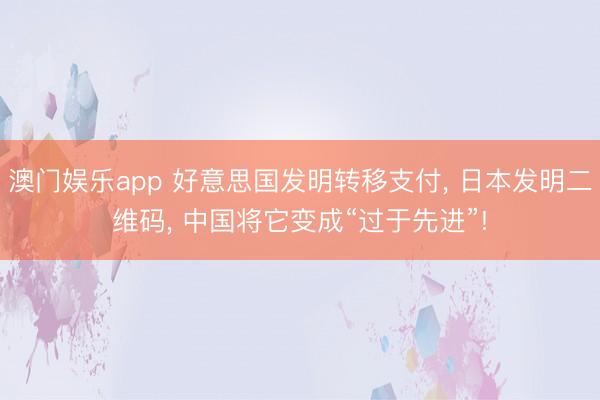 澳门娱乐app 好意思国发明转移支付， 日本发明二维码， 中国将它变成“过于先进”!