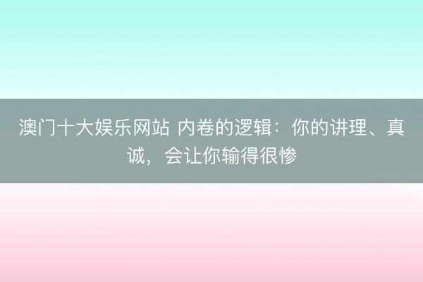 澳门十大娱乐网站 内卷的逻辑：你的讲理、真诚，会让你输得很惨