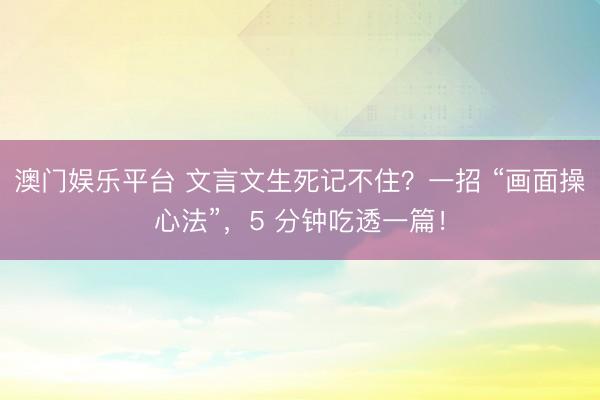 澳门娱乐平台 文言文生死记不住？一招 “画面操心法”，5 分钟吃透一篇！