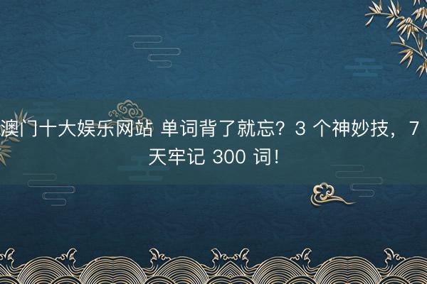 澳门十大娱乐网站 单词背了就忘？3 个神妙技，7 天牢记 300 词！