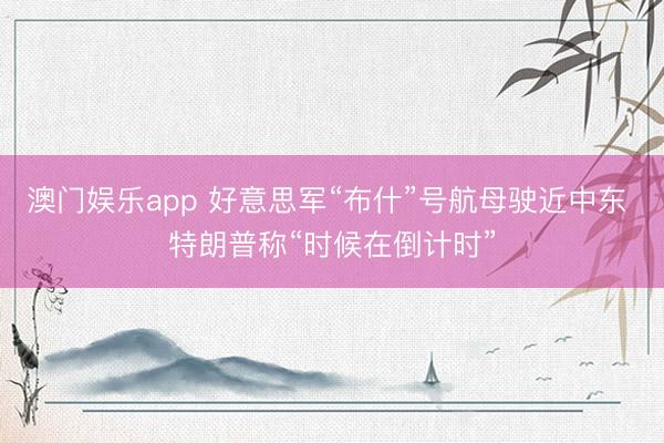 澳门娱乐app 好意思军“布什”号航母驶近中东 特朗普称“时候在倒计时”
