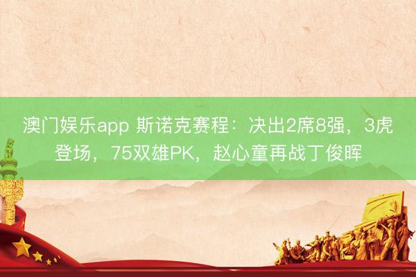 澳门娱乐app 斯诺克赛程：决出2席8强，3虎登场，75双雄PK，赵心童再战丁俊晖