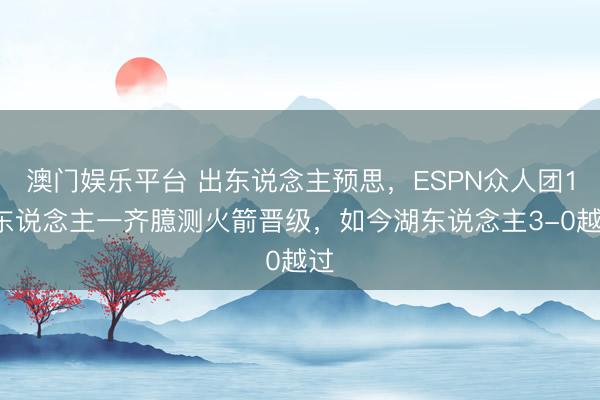 澳门娱乐平台 出东说念主预思，ESPN众人团12东说念主一齐臆测火箭晋级，如今湖东说念主3-0越过