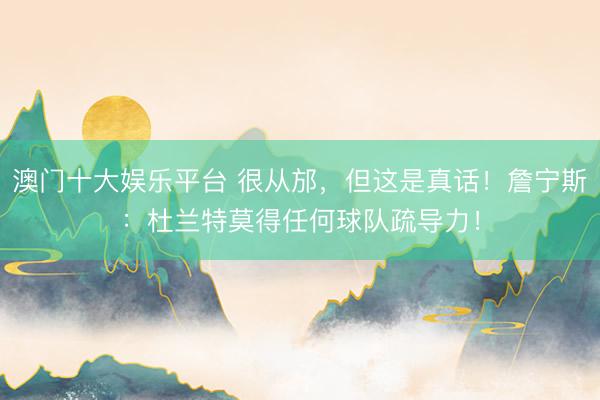 澳门十大娱乐平台 很从邡，但这是真话！詹宁斯：杜兰特莫得任何球队疏导力！