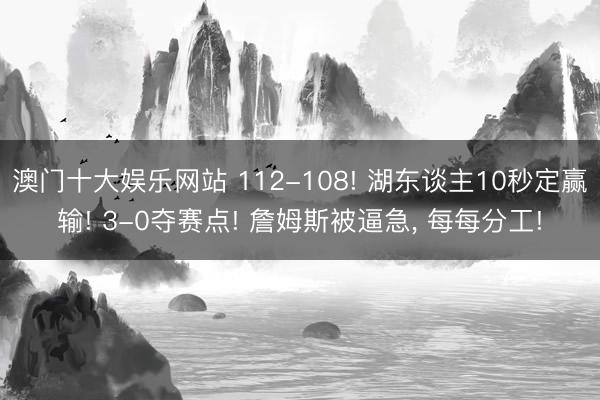澳门十大娱乐网站 112-108! 湖东谈主10秒定赢输! 3-0夺赛点! 詹姆斯被逼急， 每每分工!