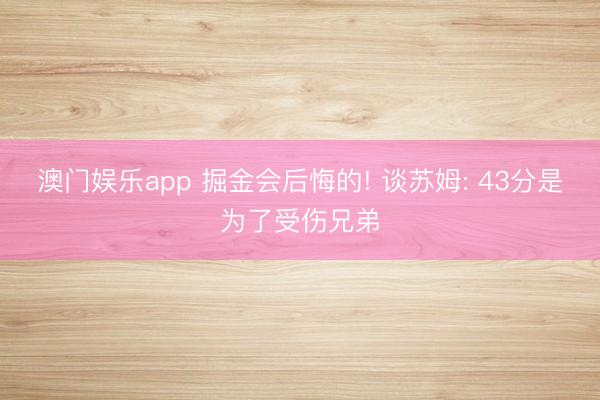 澳门娱乐app 掘金会后悔的! 谈苏姆: 43分是为了受伤兄弟