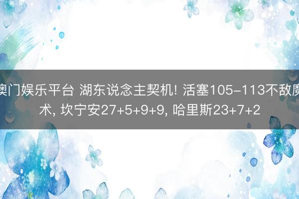 澳门娱乐平台 湖东说念主契机! 活塞105-113不敌魔术， 坎宁安27+5+9+9， 哈里斯23+7+2