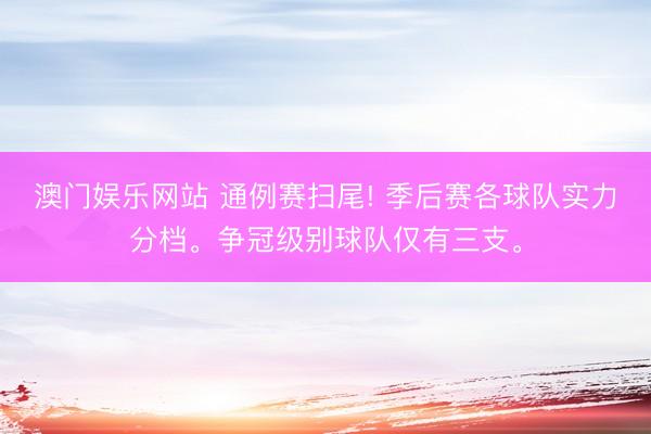 澳门娱乐网站 通例赛扫尾! 季后赛各球队实力分档。争冠级别球队仅有三支。