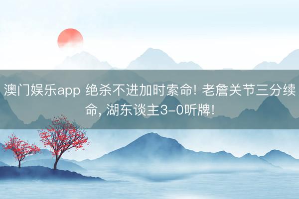 澳门娱乐app 绝杀不进加时索命! 老詹关节三分续命， 湖东谈主3-0听牌!