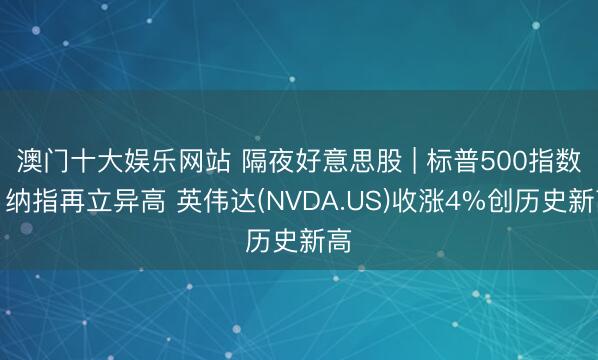 澳门十大娱乐网站 隔夜好意思股 | 标普500指数、纳指再立异高 英伟达(NVDA.US)收涨4%创历史新高