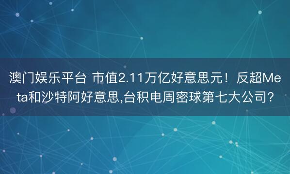澳门娱乐平台 市值2.11万亿好意思元！反超Meta和沙特阿好意思，台积电周密球第七大公司?