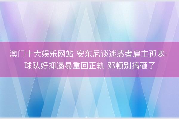 澳门十大娱乐网站 安东尼谈迷惑者雇主孤寒: 球队好抑遏易重回正轨 邓顿别搞砸了