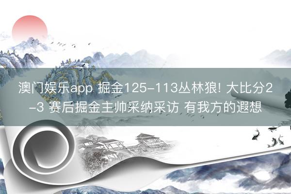 澳门娱乐app 掘金125-113丛林狼! 大比分2-3 赛后掘金主帅采纳采访 有我方的遐想