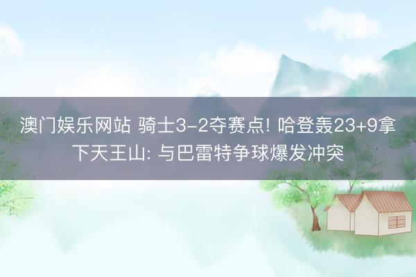澳门娱乐网站 骑士3-2夺赛点! 哈登轰23+9拿下天王山: 与巴雷特争球爆发冲突