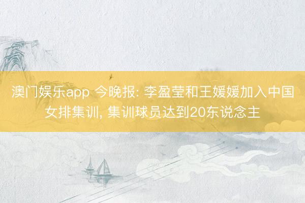 澳门娱乐app 今晚报: 李盈莹和王媛媛加入中国女排集训， 集训球员达到20东说念主