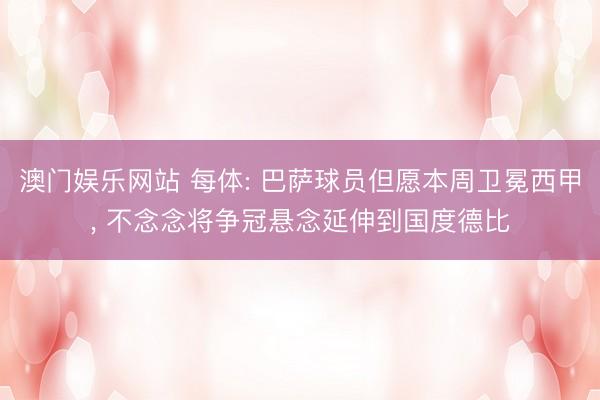 澳门娱乐网站 每体: 巴萨球员但愿本周卫冕西甲， 不念念将争冠悬念延伸到国度德比